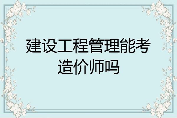 建设工程管理能考造价师吗