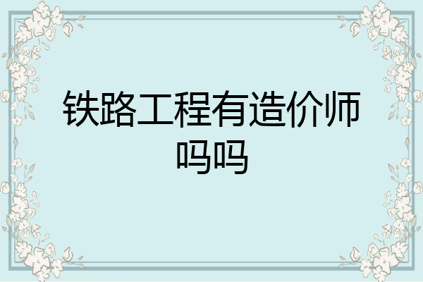 铁路工程有造价师吗吗