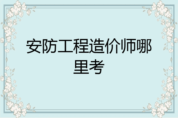 安防工程造价师哪里考