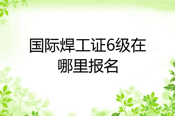 国际焊工证6级在哪里报名