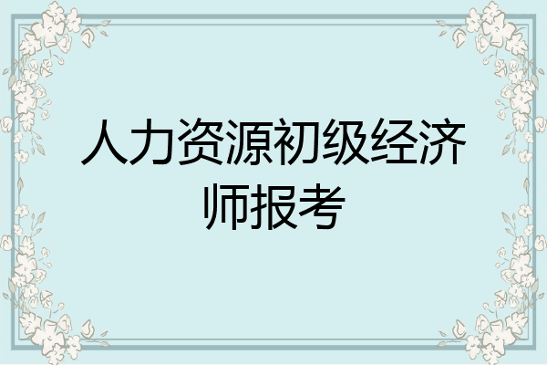 人力资源初级经济师报考