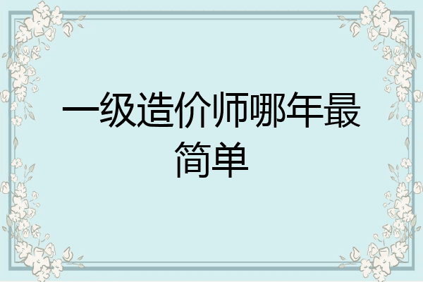 一级造价师哪年最简单