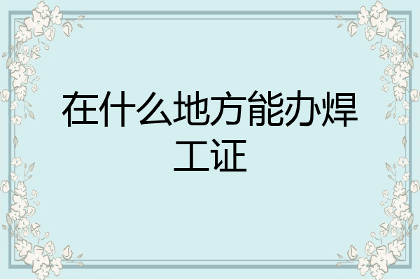 在什么地方能办焊工证