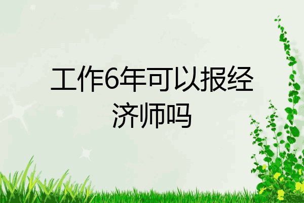 工作6年可以报经济师吗