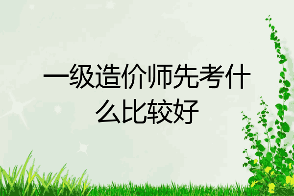 一级造价师先考什么比较好