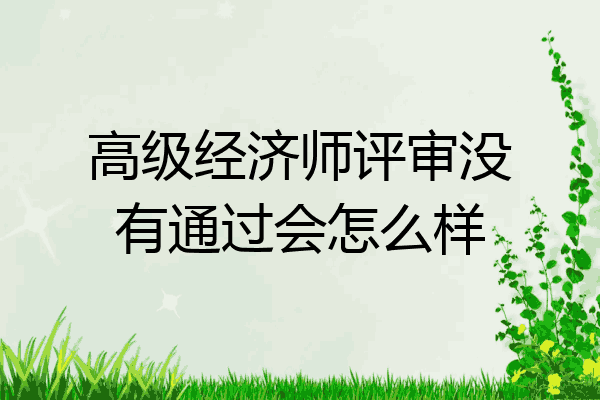 高级经济师评审没有通过会怎么样