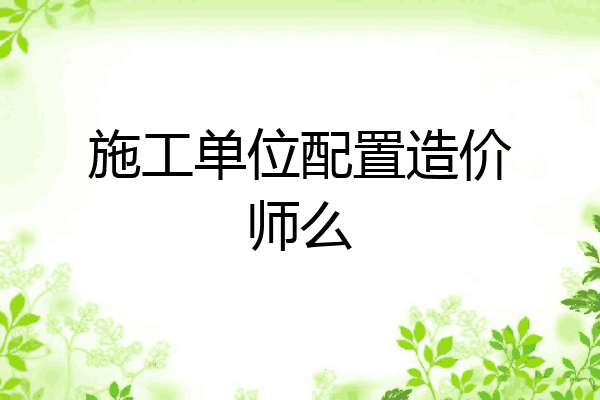施工单位配置造价师么