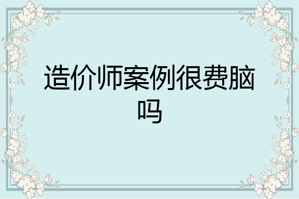 造价师案例很费脑吗