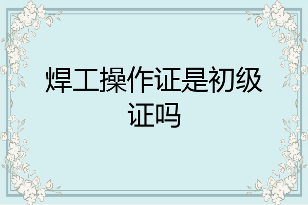 焊工操作证是初级证吗