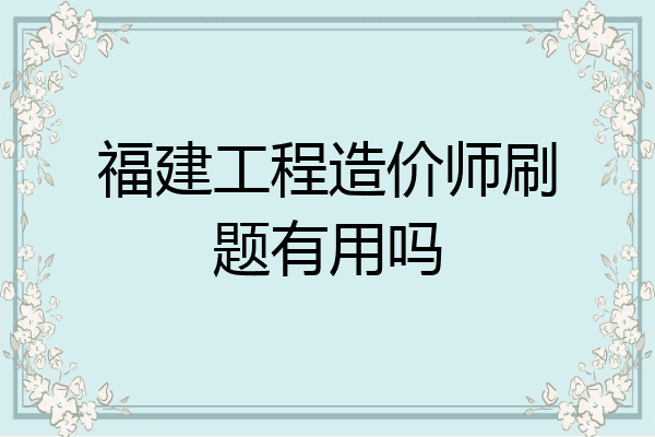 福建工程造价师刷题有用吗