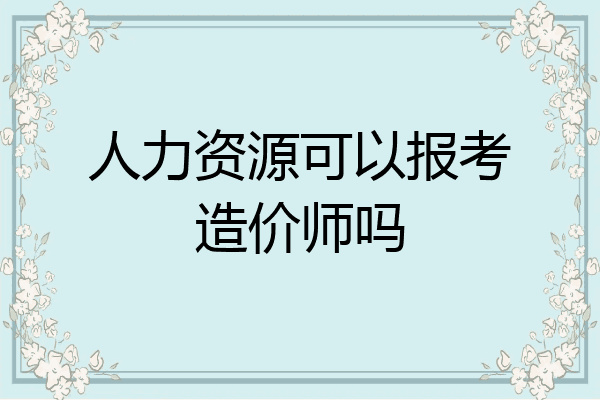 人力资源可以报考造价师吗