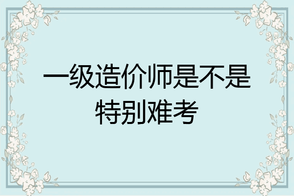一级造价师是不是特别难考