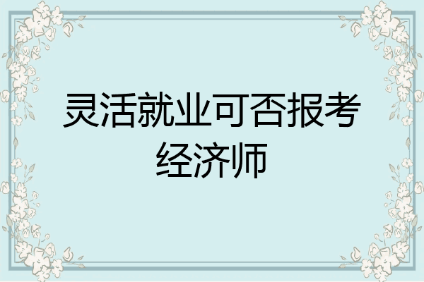 灵活就业可否报考经济师