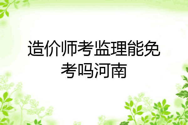 造价师考监理能免考吗河南