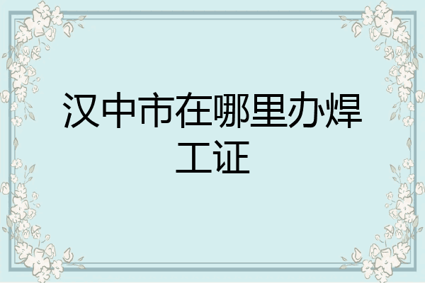汉中市在哪里办焊工证