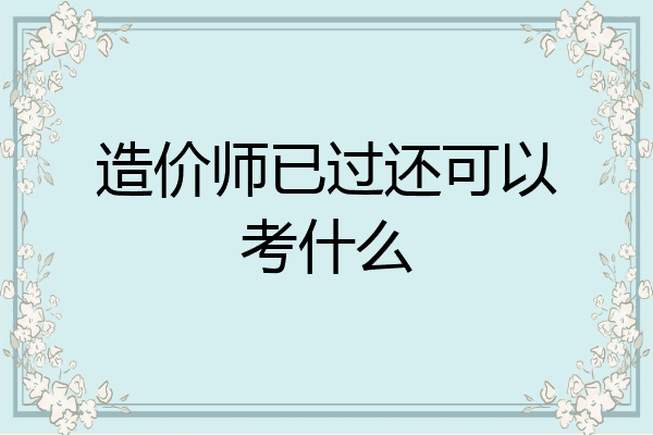 造价师已过还可以考什么