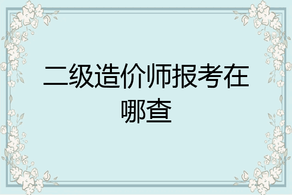 二级造价师报考在哪查
