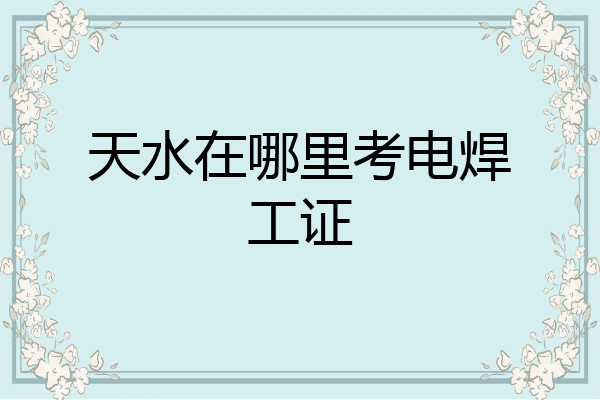 天水在哪里考电焊工证