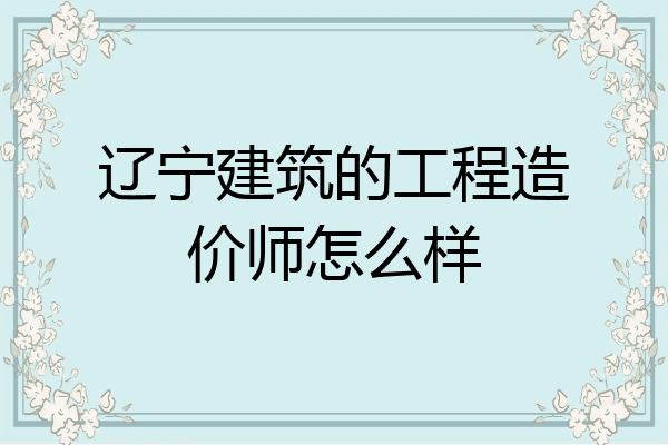 辽宁建筑的工程造价师怎么样