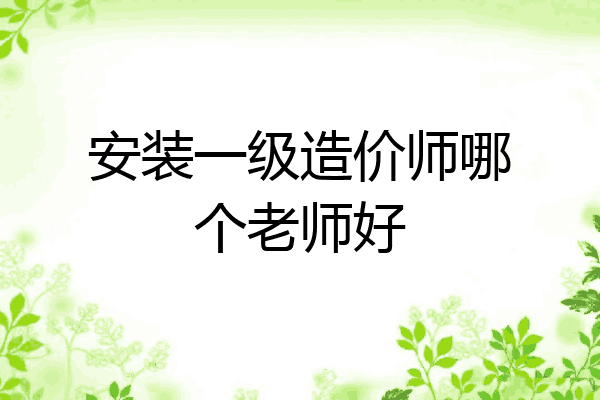 安装一级造价师哪个老师好