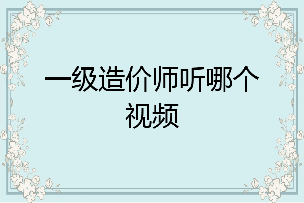 一级造价师听哪个视频