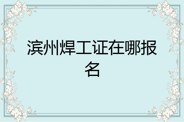 滨州焊工证在哪报名