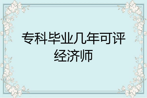 专科毕业几年可评经济师