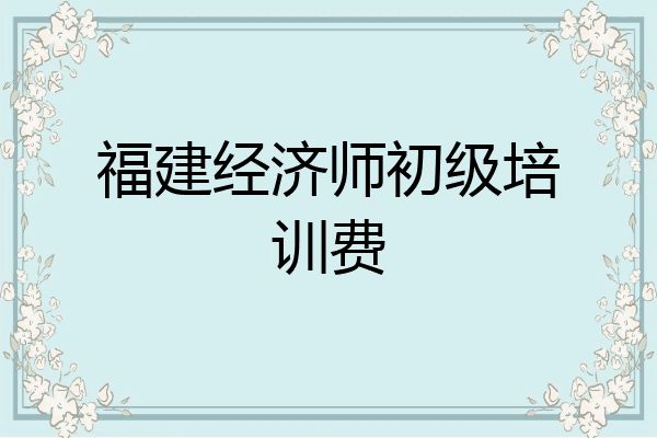 福建经济师初级培训费