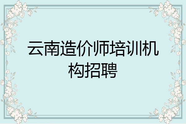 云南造价师培训机构招聘