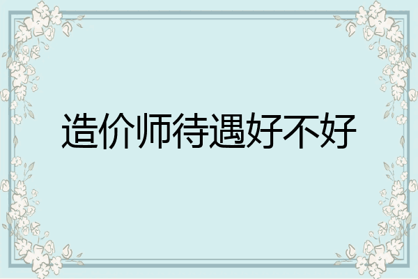 造价师待遇好不好
