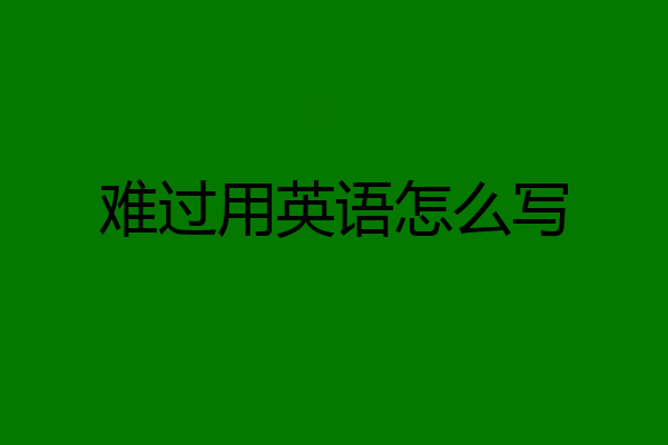 难过用英语怎么写