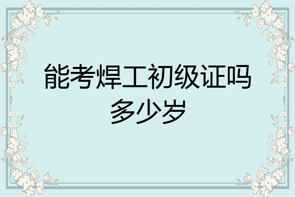 能考焊工初级证吗多少岁