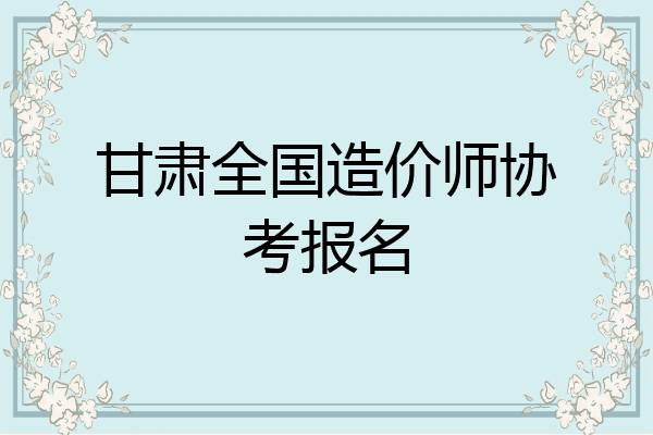 甘肃全国造价师协考报名