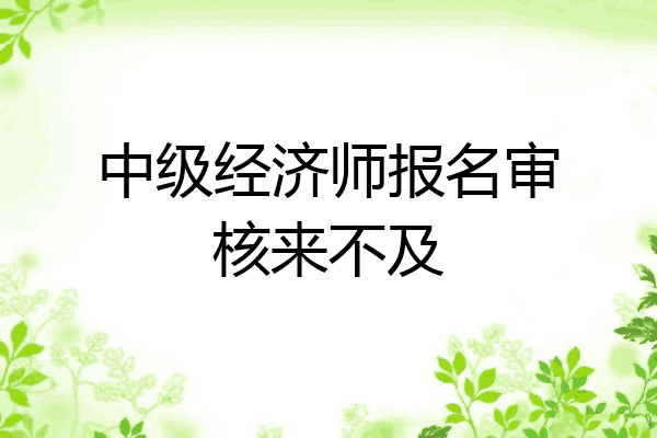 中级经济师报名审核来不及