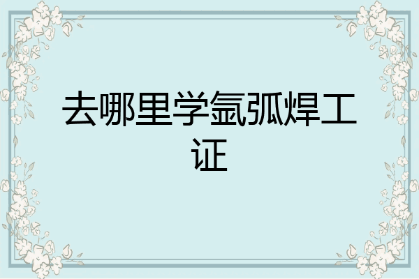 去哪里学氩弧焊工证