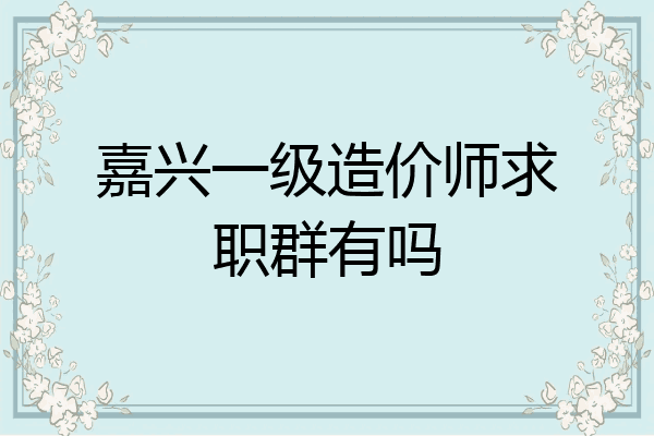 嘉兴一级造价师求职群有吗