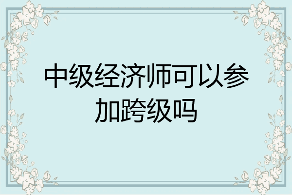 中级经济师可以参加跨级吗