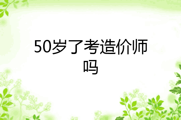 50岁了考造价师吗