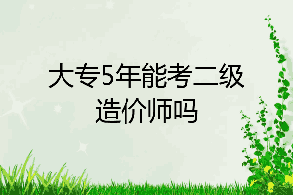 大专5年能考二级造价师吗