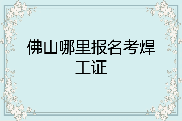 佛山哪里报名考焊工证