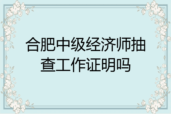 合肥中级经济师抽查工作证明吗