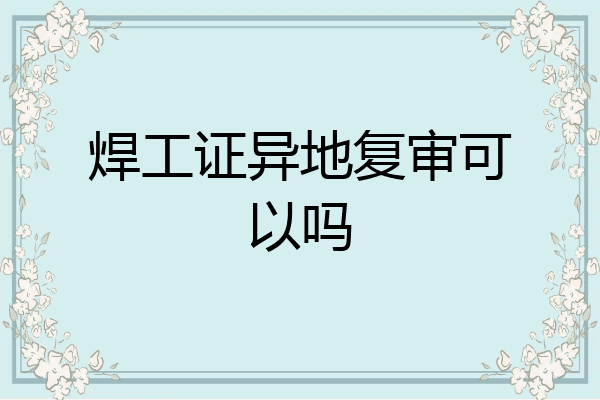 焊工证异地复审可以吗