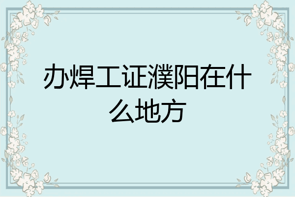 办焊工证濮阳在什么地方