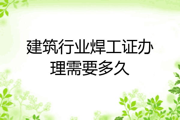 建筑行业焊工证办理需要多久