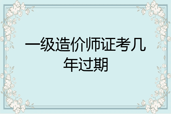 一级造价师证考几年过期