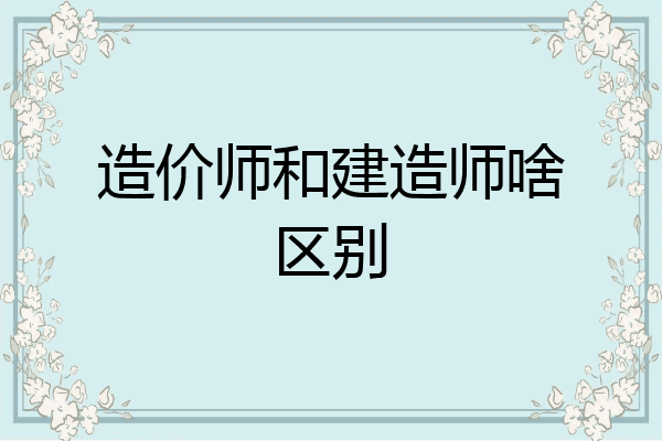 造价师和建造师啥区别