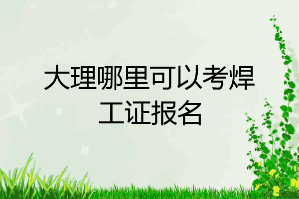 大理哪里可以考焊工证报名