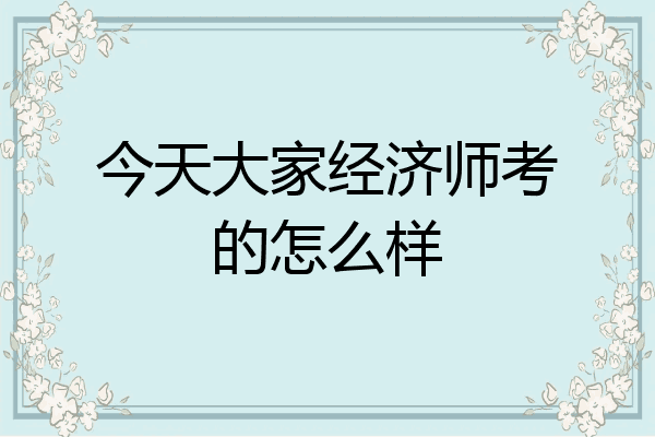 今天大家经济师考的怎么样