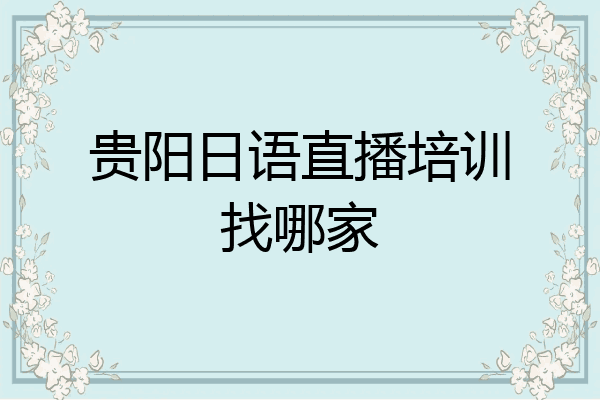 贵阳日语直播培训找哪家