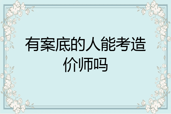 有案底的人能考造价师吗